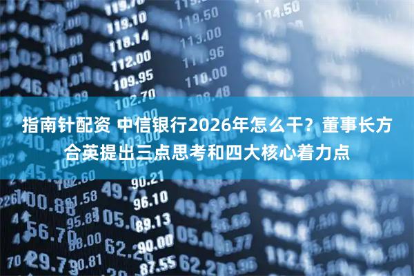 指南针配资 中信银行2026年怎么干？董事长方合英提出三点思考和四大核心着力点