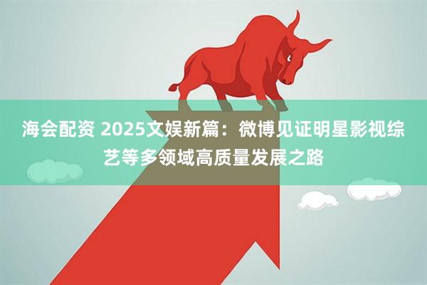 海会配资 2025文娱新篇：微博见证明星影视综艺等多领域高质量发展之路