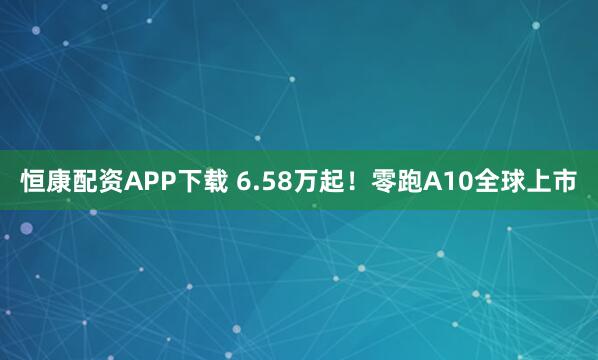 恒康配资APP下载 6.58万起！零跑A10全球上市