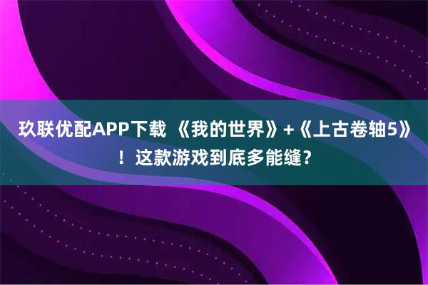 玖联优配APP下载 《我的世界》+《上古卷轴5》！这款游戏到底多能缝？