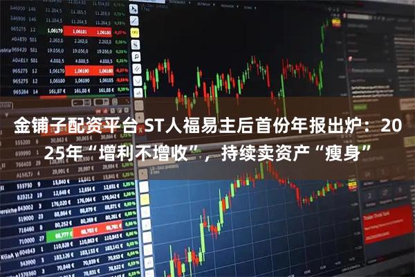金铺子配资平台 ST人福易主后首份年报出炉：2025年“增利不增收”，持续卖资产“瘦身”