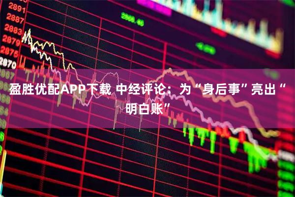 盈胜优配APP下载 中经评论:为“身后事”亮出“明白账”