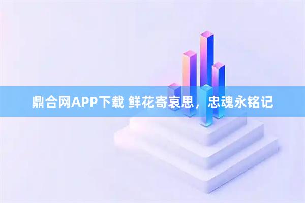鼎合网APP下载 鲜花寄哀思,忠魂永铭记