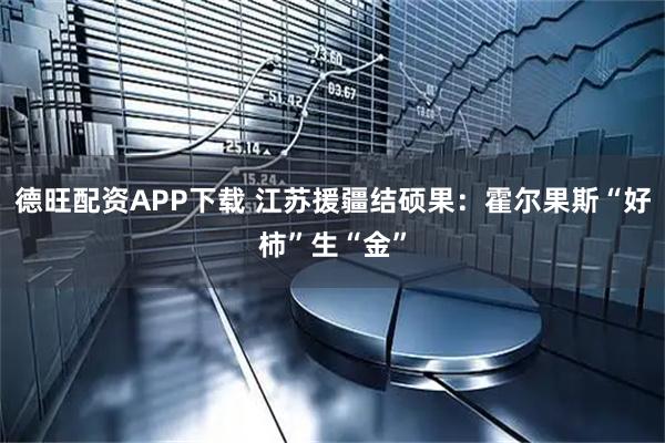 德旺配资APP下载 江苏援疆结硕果：霍尔果斯“好柿”生“金”