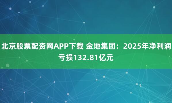 北京股票配资网APP下载 金地集团：2025年净利润亏损132.81亿元