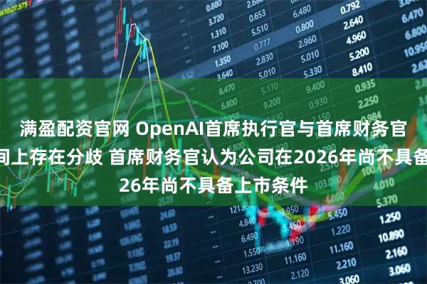 满盈配资官网 OpenAI首席执行官与首席财务官在IPO时间上存在分歧 首席财务官认为公司在2026年尚不具备上市条件
