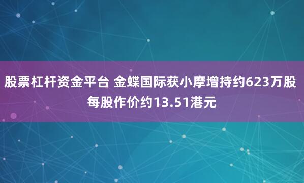 股票杠杆资金平台 金蝶国际获小摩增持约623万股 每股作价约13.51港元