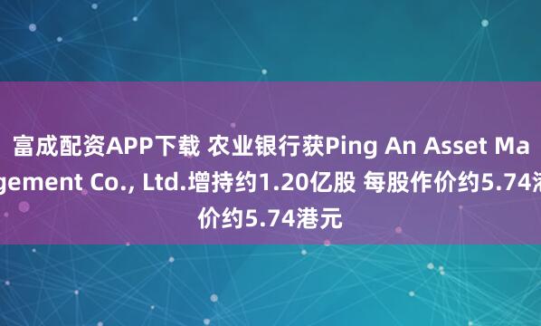 富成配资APP下载 农业银行获Ping An Asset Management Co., Ltd.增持约1.20亿股 每股作价约5.74港元