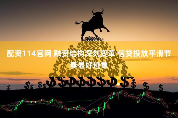 配资114官网 融资结构深刻变革 信贷投放平滑节奏显好迹象
