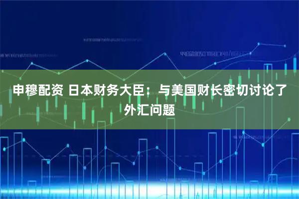 申穆配资 日本财务大臣：与美国财长密切讨论了外汇问题