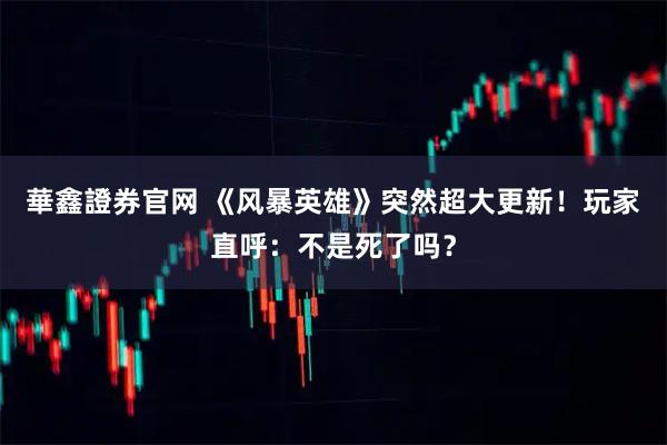 華鑫證券官网 《风暴英雄》突然超大更新！玩家直呼：不是死了吗？