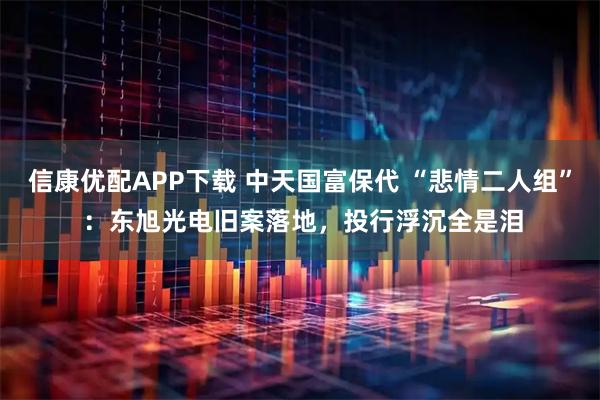 信康优配APP下载 中天国富保代 “悲情二人组” ：东旭光电旧案落地，投行浮沉全是泪