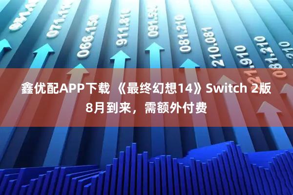 鑫优配APP下载 《最终幻想14》Switch 2版8月到来，需额外付费