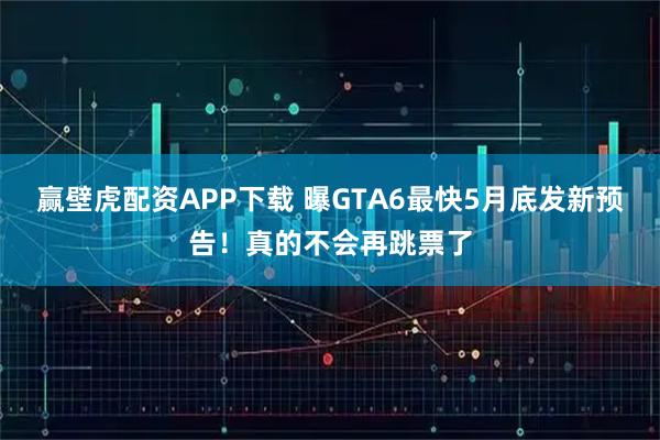 赢壁虎配资APP下载 曝GTA6最快5月底发新预告！真的不会再跳票了