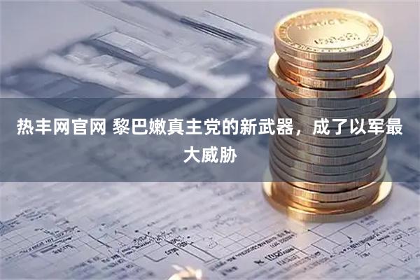 热丰网官网 黎巴嫩真主党的新武器，成了以军最大威胁