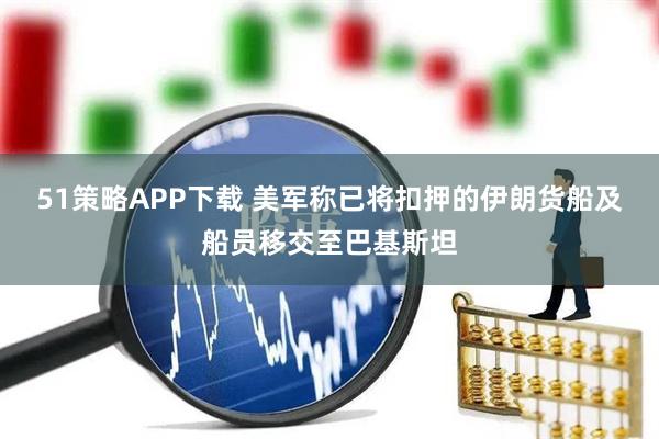 51策略APP下载 美军称已将扣押的伊朗货船及船员移交至巴基斯坦