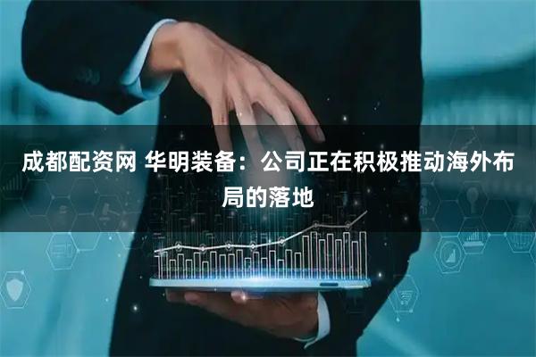 成都配资网 华明装备：公司正在积极推动海外布局的落地