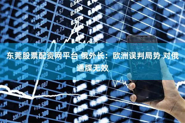 东莞股票配资网平台 俄外长：欧洲误判局势 对俄通牒无效