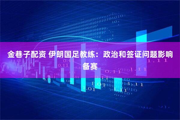 金巷子配资 伊朗国足教练：政治和签证问题影响备赛