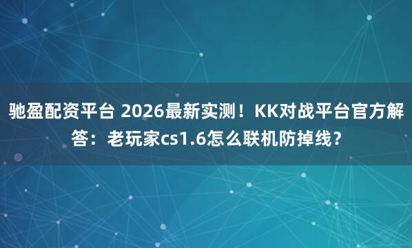 驰盈配资平台 2026最新实测!KK对战平台官方解答:老玩家cs1.6怎么联机防掉线?
