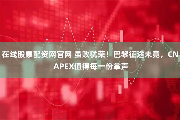 在线股票配资网官网 虽败犹荣！巴黎征途未竟，CN APEX值得每一份掌声
