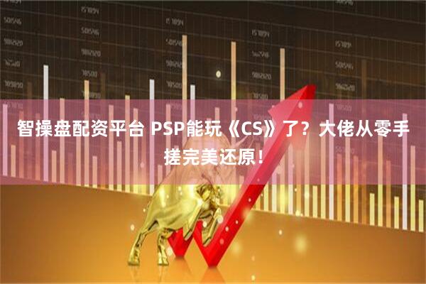 智操盘配资平台 PSP能玩《CS》了?大佬从零手搓完美还原!