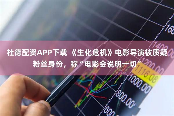 杜德配资APP下载 《生化危机》电影导演被质疑粉丝身份，称“电影会说明一切”