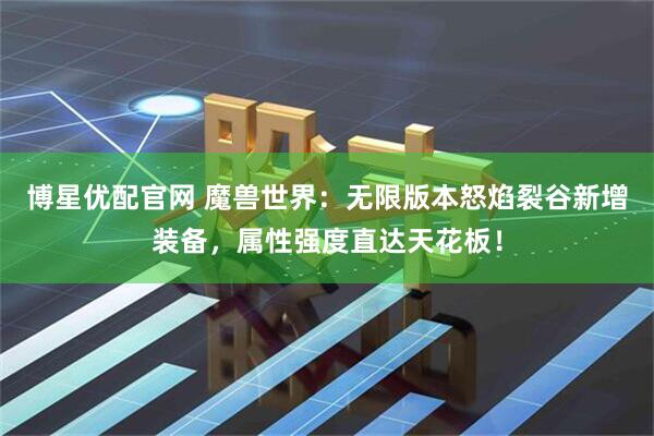 博星优配官网 魔兽世界：无限版本怒焰裂谷新增装备，属性强度直达天花板！