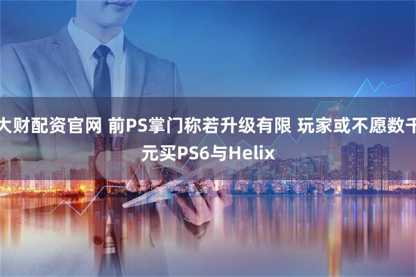 大财配资官网 前PS掌门称若升级有限 玩家或不愿数千元买PS6与Helix