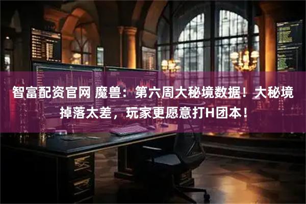 智富配资官网 魔兽：第六周大秘境数据！大秘境掉落太差，玩家更愿意打H团本！